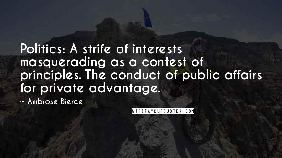 Ambrose Bierce Quotes: Politics: A strife of interests masquerading as a contest of principles. The conduct of public affairs for private advantage.
