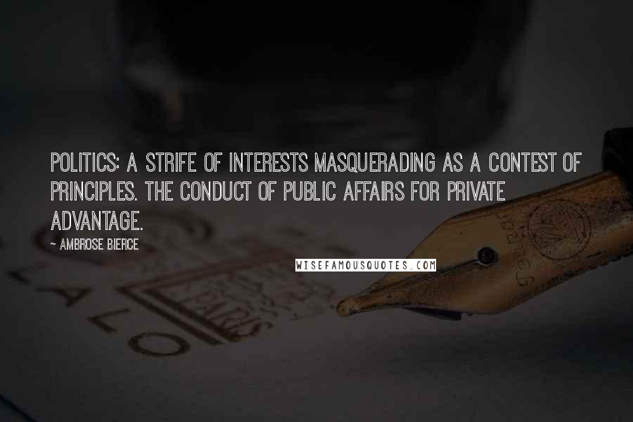 Ambrose Bierce Quotes: Politics: A strife of interests masquerading as a contest of principles. The conduct of public affairs for private advantage.