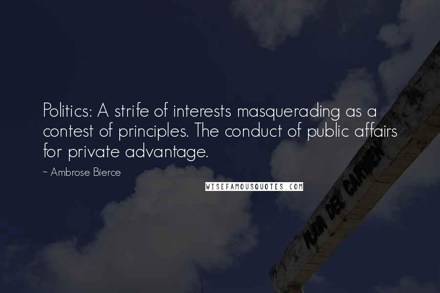 Ambrose Bierce Quotes: Politics: A strife of interests masquerading as a contest of principles. The conduct of public affairs for private advantage.