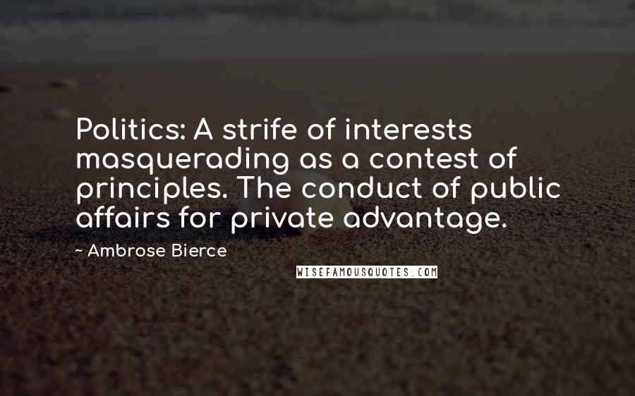 Ambrose Bierce Quotes: Politics: A strife of interests masquerading as a contest of principles. The conduct of public affairs for private advantage.