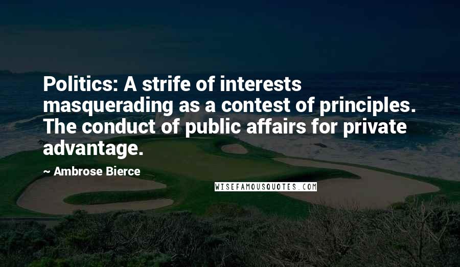Ambrose Bierce Quotes: Politics: A strife of interests masquerading as a contest of principles. The conduct of public affairs for private advantage.