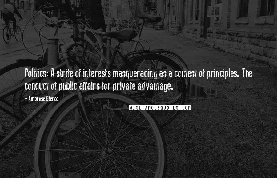 Ambrose Bierce Quotes: Politics: A strife of interests masquerading as a contest of principles. The conduct of public affairs for private advantage.