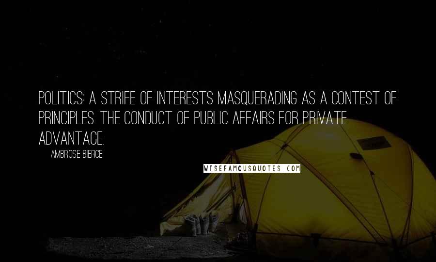 Ambrose Bierce Quotes: Politics: A strife of interests masquerading as a contest of principles. The conduct of public affairs for private advantage.