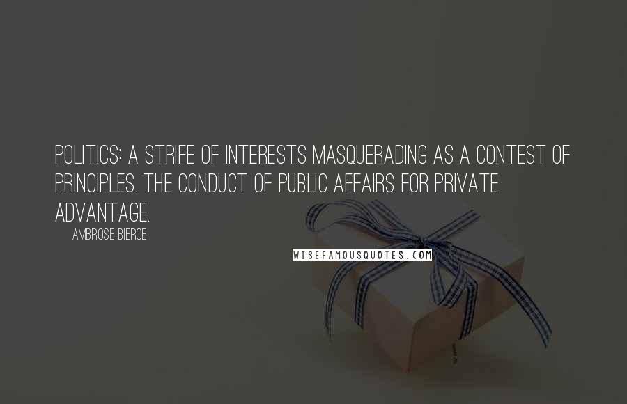 Ambrose Bierce Quotes: Politics: A strife of interests masquerading as a contest of principles. The conduct of public affairs for private advantage.
