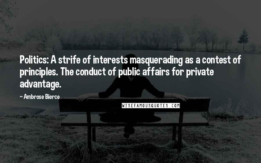 Ambrose Bierce Quotes: Politics: A strife of interests masquerading as a contest of principles. The conduct of public affairs for private advantage.