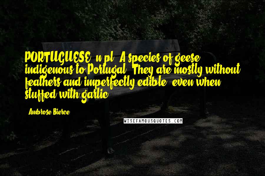 Ambrose Bierce Quotes: PORTUGUESE, n.pl. A species of geese indigenous to Portugal. They are mostly without feathers and imperfectly edible, even when stuffed with garlic.