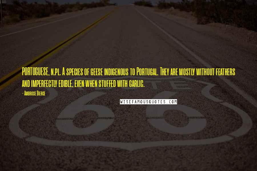 Ambrose Bierce Quotes: PORTUGUESE, n.pl. A species of geese indigenous to Portugal. They are mostly without feathers and imperfectly edible, even when stuffed with garlic.