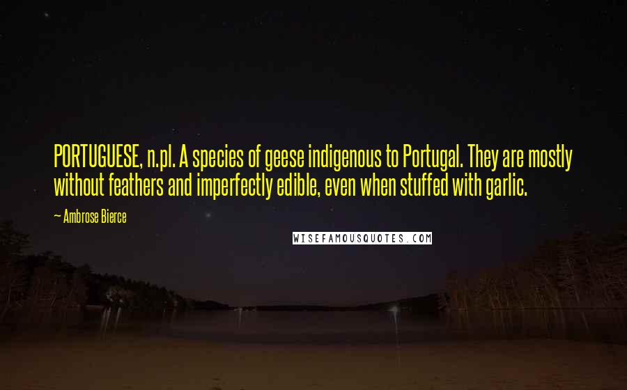 Ambrose Bierce Quotes: PORTUGUESE, n.pl. A species of geese indigenous to Portugal. They are mostly without feathers and imperfectly edible, even when stuffed with garlic.