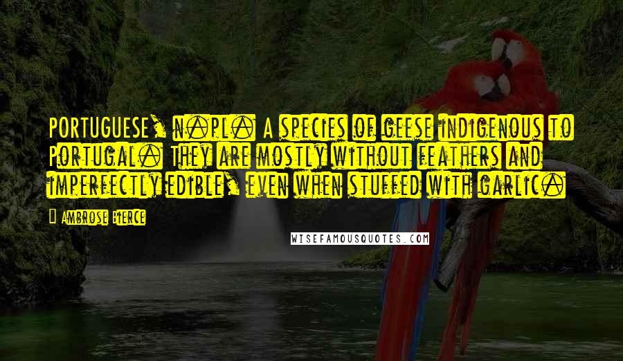 Ambrose Bierce Quotes: PORTUGUESE, n.pl. A species of geese indigenous to Portugal. They are mostly without feathers and imperfectly edible, even when stuffed with garlic.