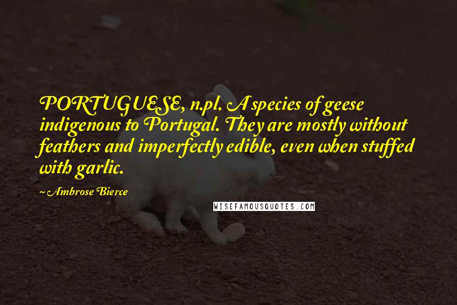 Ambrose Bierce Quotes: PORTUGUESE, n.pl. A species of geese indigenous to Portugal. They are mostly without feathers and imperfectly edible, even when stuffed with garlic.