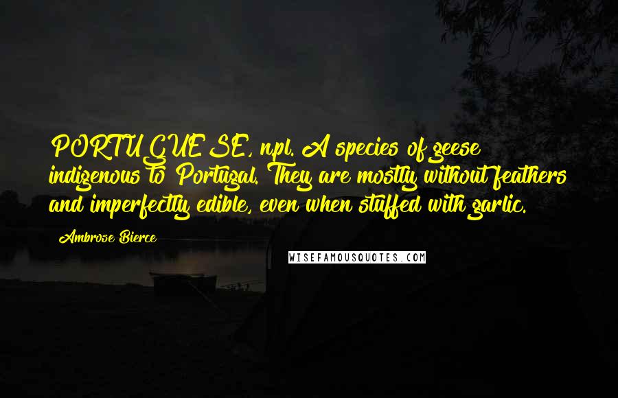Ambrose Bierce Quotes: PORTUGUESE, n.pl. A species of geese indigenous to Portugal. They are mostly without feathers and imperfectly edible, even when stuffed with garlic.