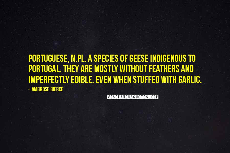 Ambrose Bierce Quotes: PORTUGUESE, n.pl. A species of geese indigenous to Portugal. They are mostly without feathers and imperfectly edible, even when stuffed with garlic.