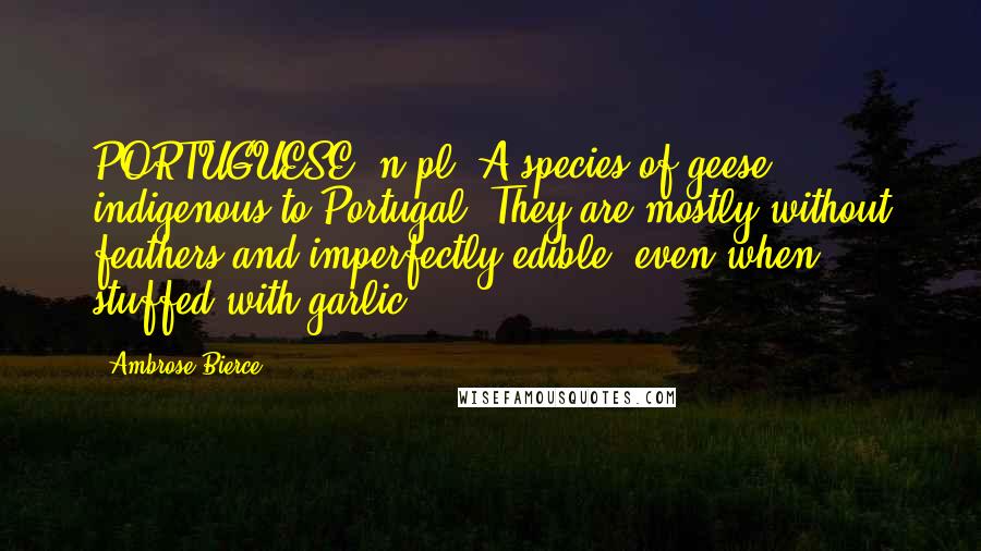 Ambrose Bierce Quotes: PORTUGUESE, n.pl. A species of geese indigenous to Portugal. They are mostly without feathers and imperfectly edible, even when stuffed with garlic.