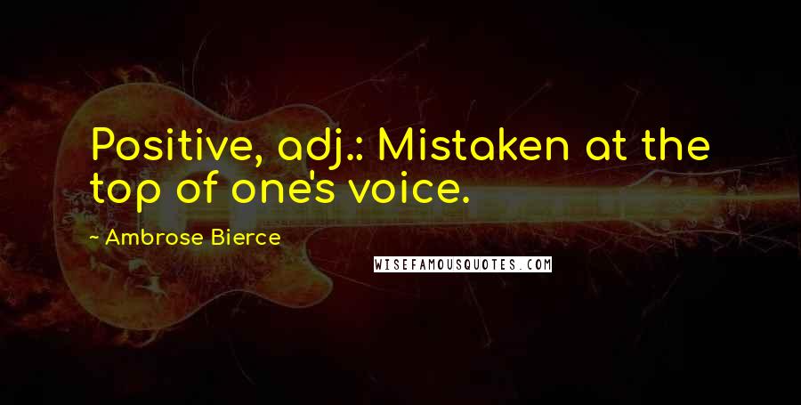 Ambrose Bierce Quotes: Positive, adj.: Mistaken at the top of one's voice.