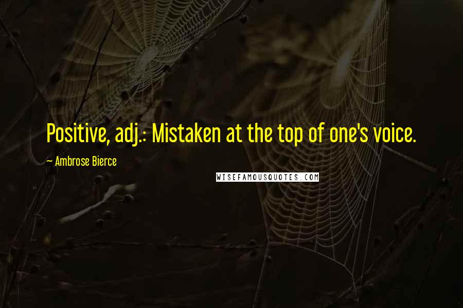 Ambrose Bierce Quotes: Positive, adj.: Mistaken at the top of one's voice.
