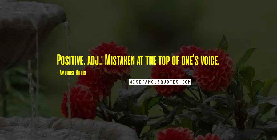 Ambrose Bierce Quotes: Positive, adj.: Mistaken at the top of one's voice.