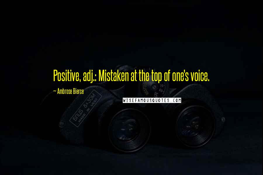 Ambrose Bierce Quotes: Positive, adj.: Mistaken at the top of one's voice.