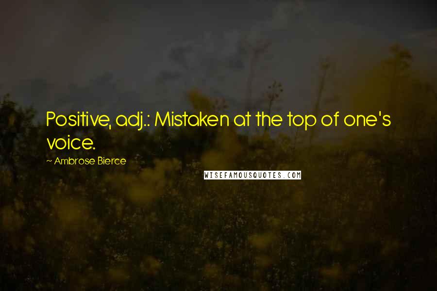 Ambrose Bierce Quotes: Positive, adj.: Mistaken at the top of one's voice.