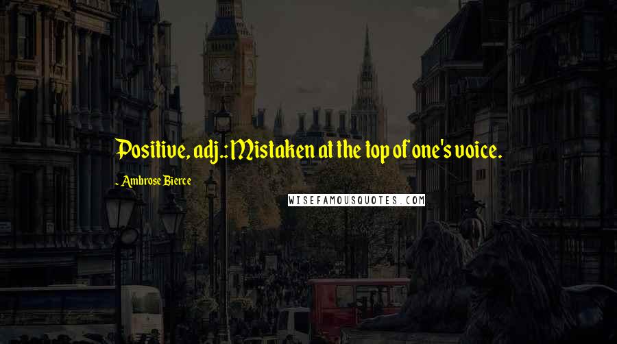 Ambrose Bierce Quotes: Positive, adj.: Mistaken at the top of one's voice.