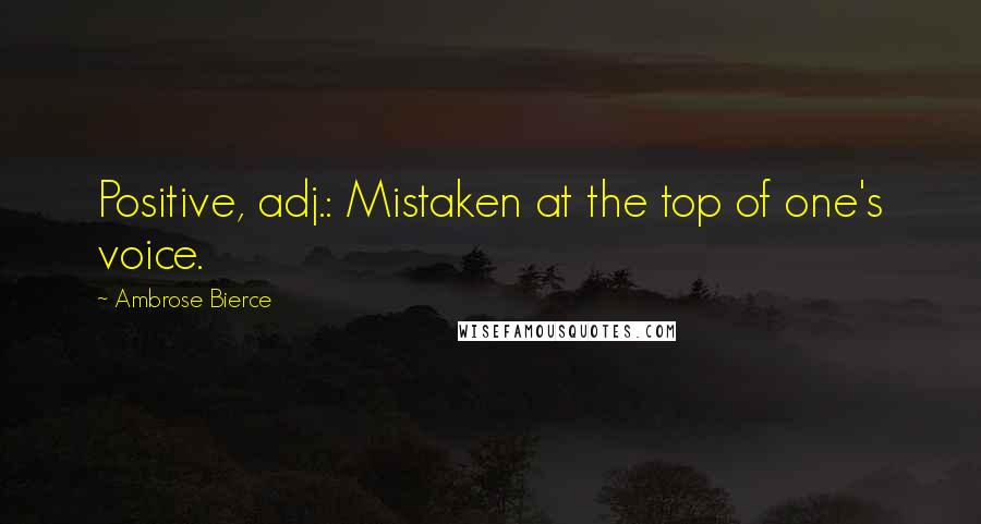 Ambrose Bierce Quotes: Positive, adj.: Mistaken at the top of one's voice.