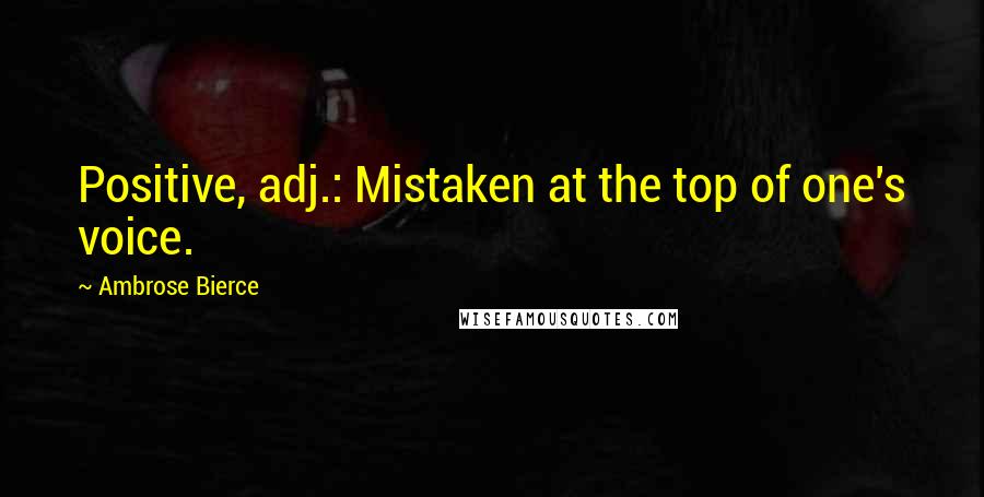 Ambrose Bierce Quotes: Positive, adj.: Mistaken at the top of one's voice.