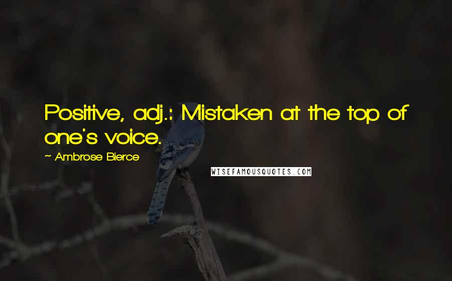 Ambrose Bierce Quotes: Positive, adj.: Mistaken at the top of one's voice.