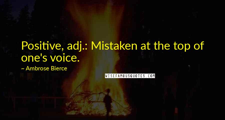Ambrose Bierce Quotes: Positive, adj.: Mistaken at the top of one's voice.