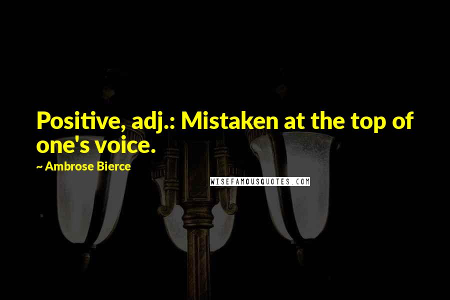 Ambrose Bierce Quotes: Positive, adj.: Mistaken at the top of one's voice.