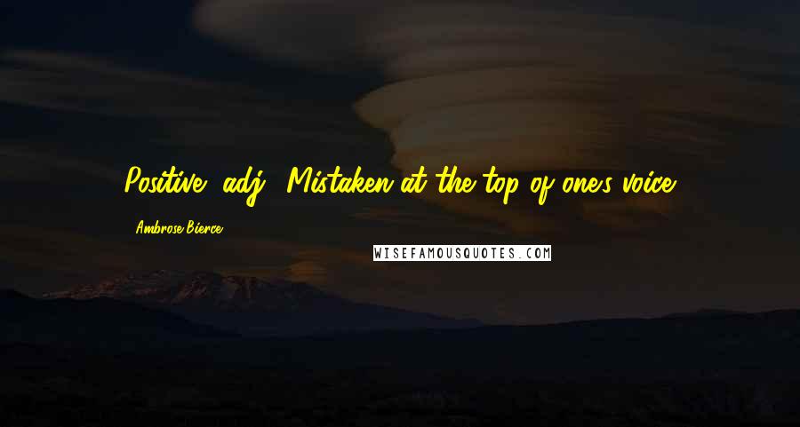 Ambrose Bierce Quotes: Positive, adj.: Mistaken at the top of one's voice.