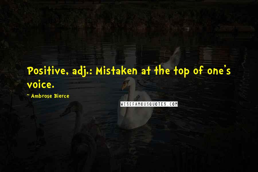 Ambrose Bierce Quotes: Positive, adj.: Mistaken at the top of one's voice.