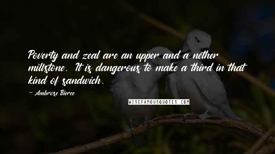 Ambrose Bierce Quotes: Poverty and zeal are an upper and a nether millstone.  It is dangerous to make a third in that kind of sandwich.