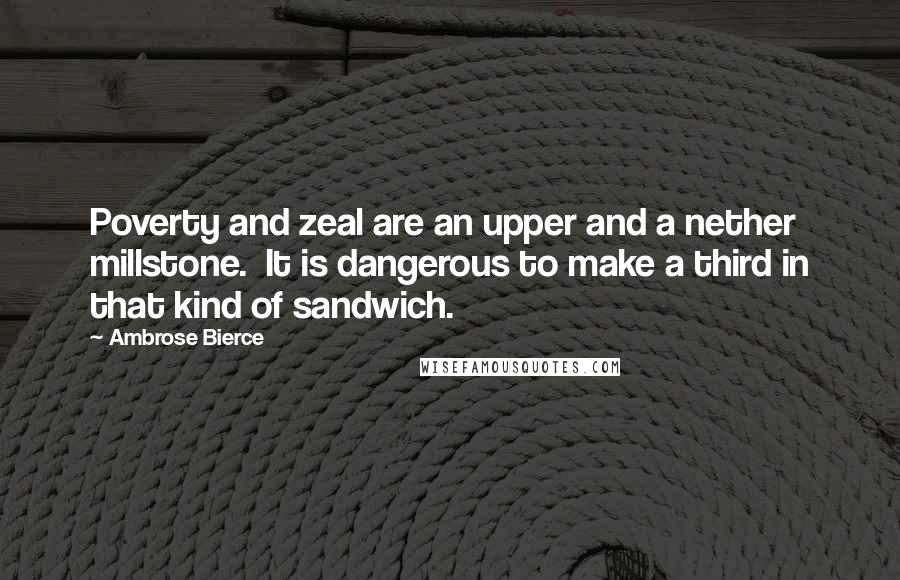 Ambrose Bierce Quotes: Poverty and zeal are an upper and a nether millstone.  It is dangerous to make a third in that kind of sandwich.