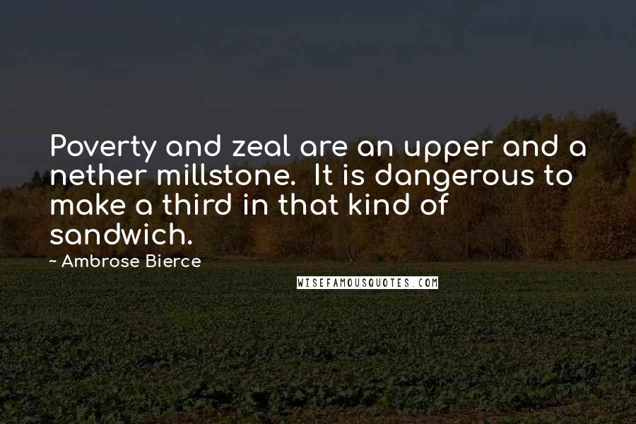 Ambrose Bierce Quotes: Poverty and zeal are an upper and a nether millstone.  It is dangerous to make a third in that kind of sandwich.