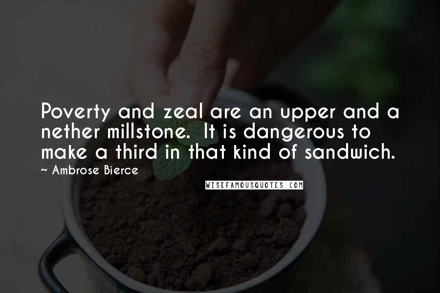 Ambrose Bierce Quotes: Poverty and zeal are an upper and a nether millstone.  It is dangerous to make a third in that kind of sandwich.