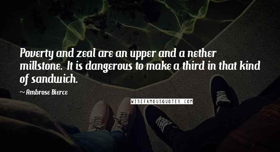 Ambrose Bierce Quotes: Poverty and zeal are an upper and a nether millstone.  It is dangerous to make a third in that kind of sandwich.