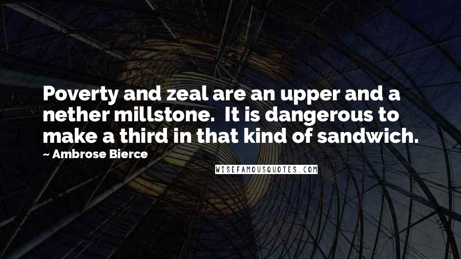 Ambrose Bierce Quotes: Poverty and zeal are an upper and a nether millstone.  It is dangerous to make a third in that kind of sandwich.