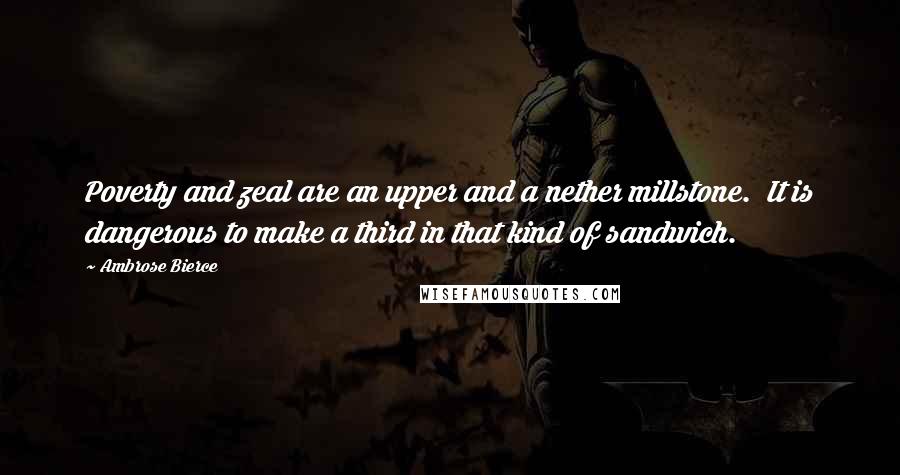 Ambrose Bierce Quotes: Poverty and zeal are an upper and a nether millstone.  It is dangerous to make a third in that kind of sandwich.