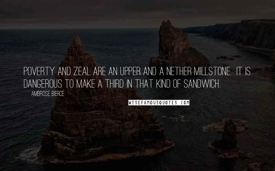 Ambrose Bierce Quotes: Poverty and zeal are an upper and a nether millstone.  It is dangerous to make a third in that kind of sandwich.