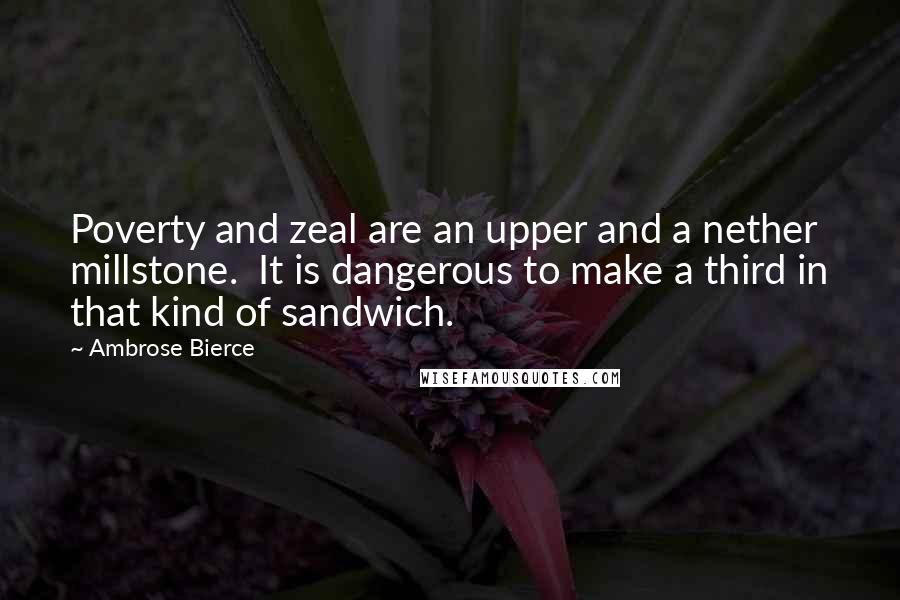 Ambrose Bierce Quotes: Poverty and zeal are an upper and a nether millstone.  It is dangerous to make a third in that kind of sandwich.