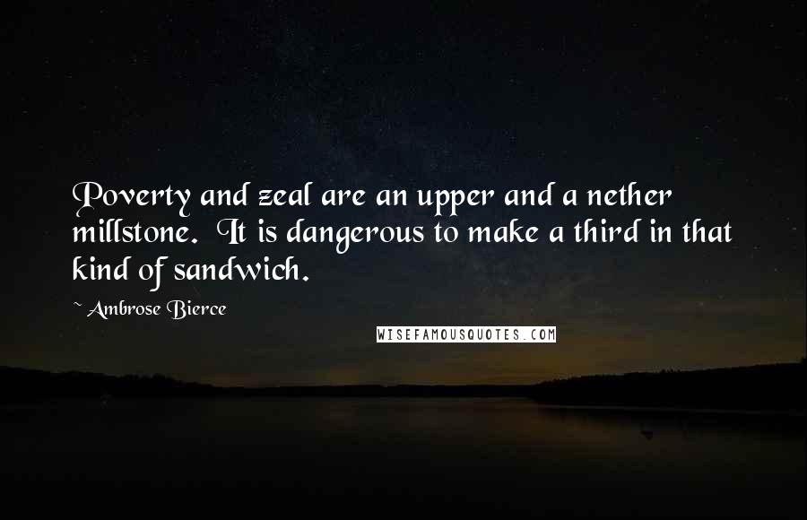 Ambrose Bierce Quotes: Poverty and zeal are an upper and a nether millstone.  It is dangerous to make a third in that kind of sandwich.