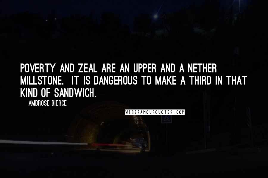 Ambrose Bierce Quotes: Poverty and zeal are an upper and a nether millstone.  It is dangerous to make a third in that kind of sandwich.