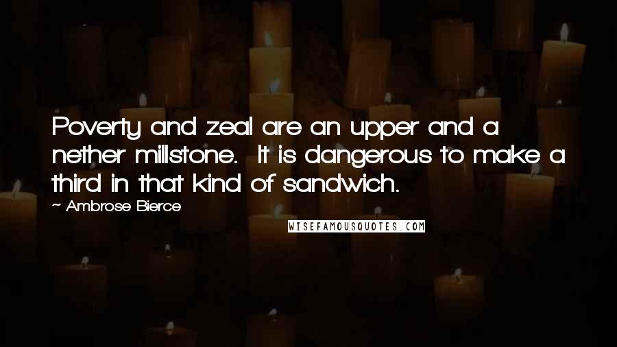 Ambrose Bierce Quotes: Poverty and zeal are an upper and a nether millstone.  It is dangerous to make a third in that kind of sandwich.