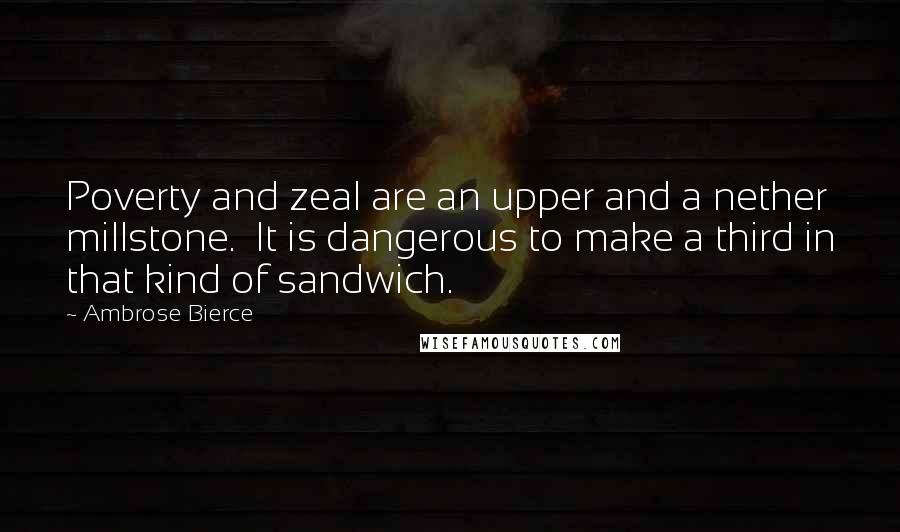 Ambrose Bierce Quotes: Poverty and zeal are an upper and a nether millstone.  It is dangerous to make a third in that kind of sandwich.