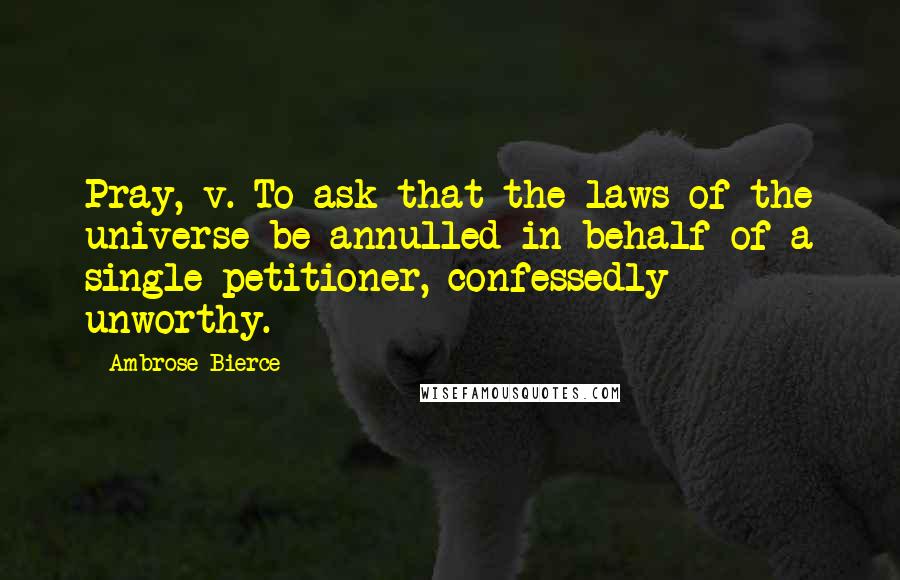 Ambrose Bierce Quotes: Pray, v. To ask that the laws of the universe be annulled in behalf of a single petitioner, confessedly unworthy.