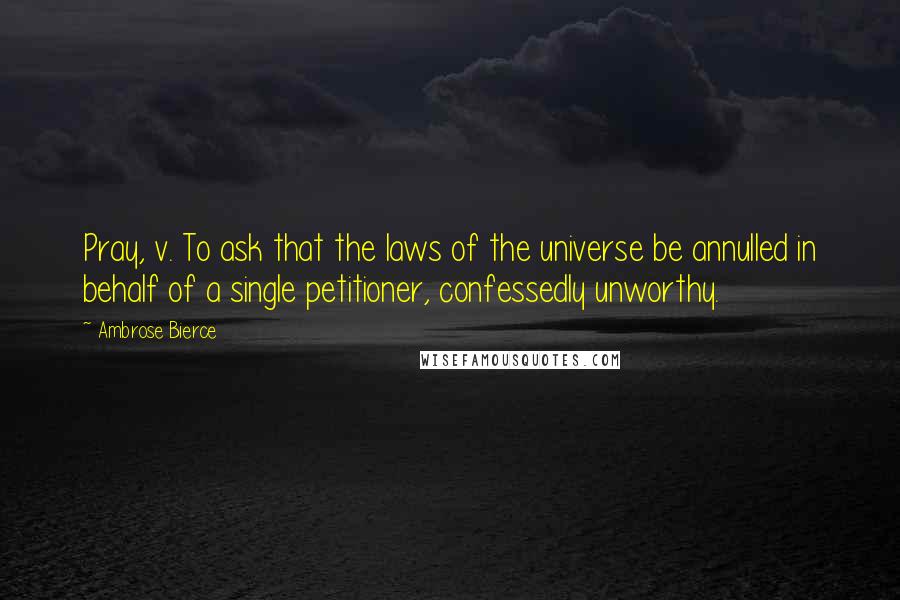 Ambrose Bierce Quotes: Pray, v. To ask that the laws of the universe be annulled in behalf of a single petitioner, confessedly unworthy.