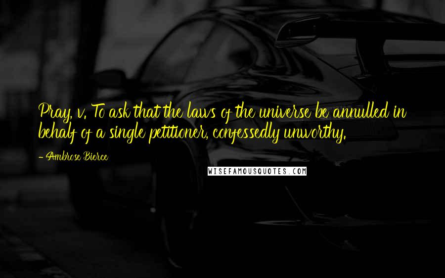 Ambrose Bierce Quotes: Pray, v. To ask that the laws of the universe be annulled in behalf of a single petitioner, confessedly unworthy.