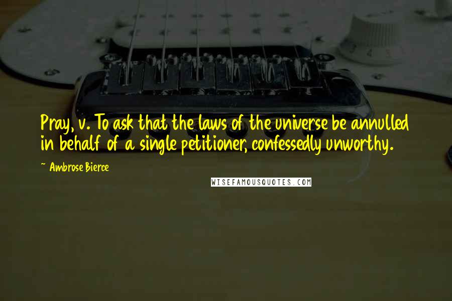 Ambrose Bierce Quotes: Pray, v. To ask that the laws of the universe be annulled in behalf of a single petitioner, confessedly unworthy.