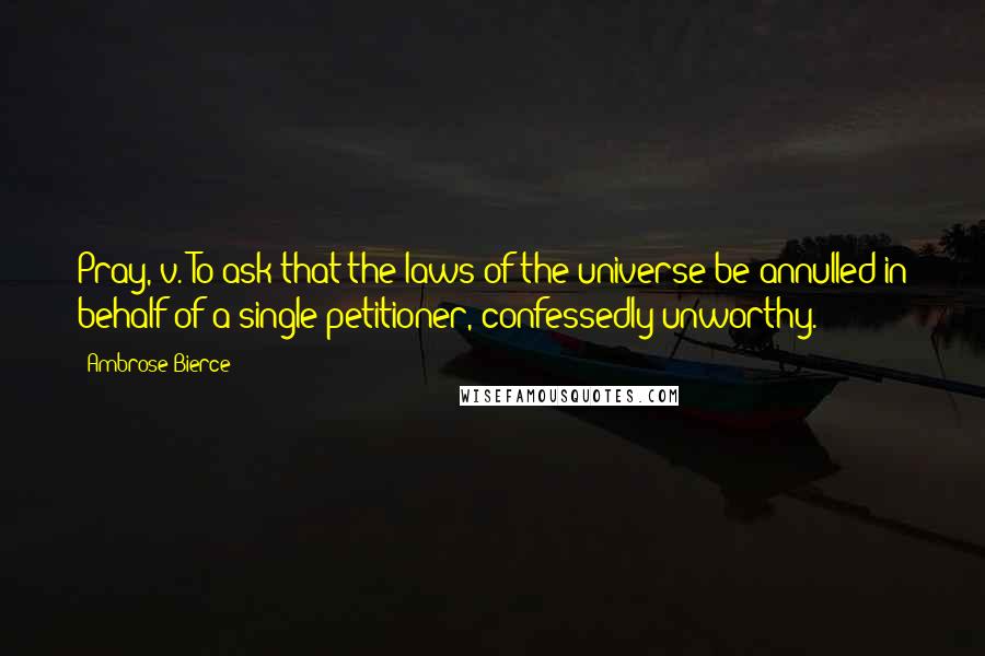 Ambrose Bierce Quotes: Pray, v. To ask that the laws of the universe be annulled in behalf of a single petitioner, confessedly unworthy.