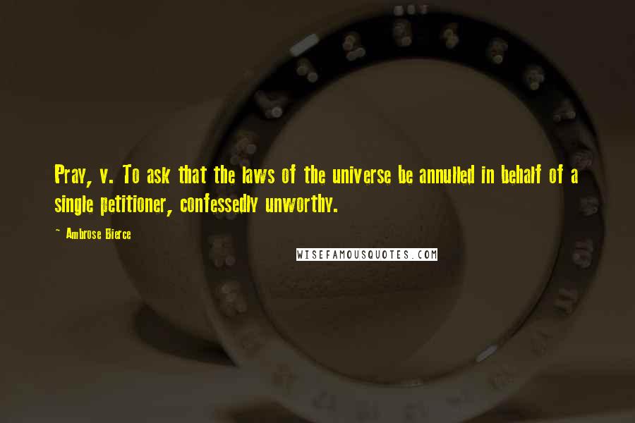 Ambrose Bierce Quotes: Pray, v. To ask that the laws of the universe be annulled in behalf of a single petitioner, confessedly unworthy.