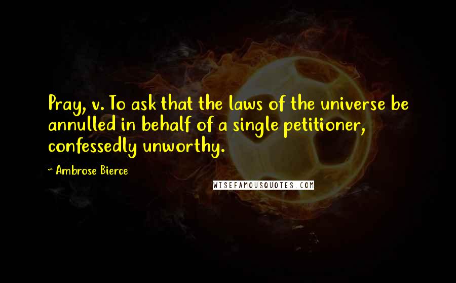 Ambrose Bierce Quotes: Pray, v. To ask that the laws of the universe be annulled in behalf of a single petitioner, confessedly unworthy.